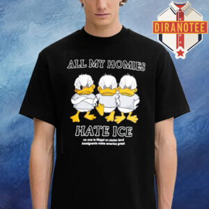 Duck All My Homies Hate Ice No One Is Illegal On Stolen Land Immigrants Make America Great Unisex T-Shirt